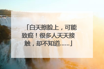 白天擦脸上，可能致癌！很多人天天接触，却不知道……