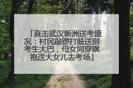 直击武汉新洲送考盛况：村民敲锣打鼓送别考生大巴，母女同穿旗袍送大女儿去考场