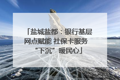 盐城盐都：银行基层网点赋能 社保卡服务 “下沉”暖民心