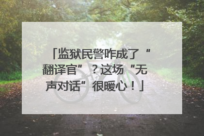 监狱民警咋成了“翻译官”？这场“无声对话”很暖心！