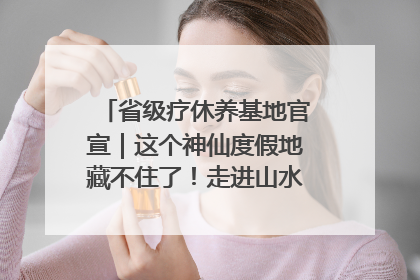 省级疗休养基地官宣｜这个神仙度假地藏不住了！走进山水秘境 开启一场野奢度假之旅！
