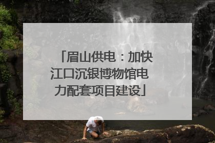 眉山供电：加快江口沉银博物馆电力配套项目建设