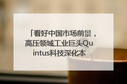 看好中国市场前景，高压领域工业巨头Quintus科技深化本土策略，构建全方位服务亚太区总部