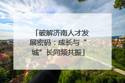 破解济南人才发展密码：成长与“城”长同频共振