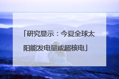 研究显示：今夏全球太阳能发电量或超核电
