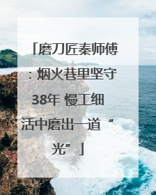 磨刀匠秦师傅：烟火巷里坚守38年 慢工细活中磨出一道“光”