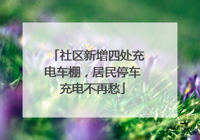 社区新增四处充电车棚，居民停车充电不再愁