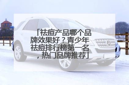 祛痘产品哪个品牌效果好？青少年祛痘排行榜第一名，热门品牌推荐