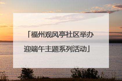 福州观风亭社区举办迎端午主题系列活动