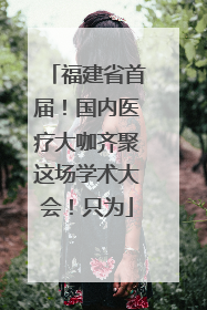 福建省首届！国内医疗大咖齐聚这场学术大会！只为