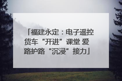 福建永定：电子遥控货车“开进”课堂 爱路护路“沉浸”接力