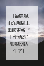 福建舰、山东舰周末重磅更新“工作动态” 狠狠期待住了