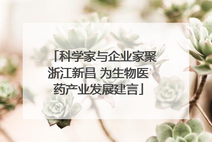 科学家与企业家聚浙江新昌 为生物医药产业发展建言