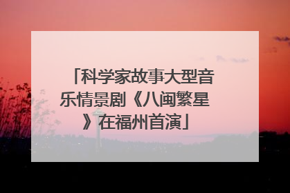 科学家故事大型音乐情景剧《八闽繁星》在福州首演