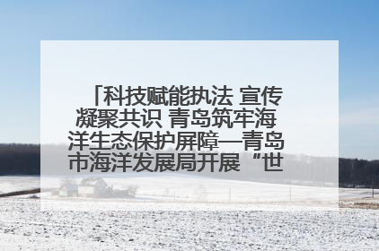 科技赋能执法 宣传凝聚共识 青岛筑牢海洋生态保护屏障—青岛市海洋发展局开展“世界海洋日”和“全国海洋宣传日”宣传活动