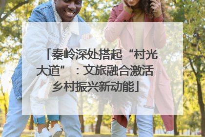 秦岭深处搭起“村光大道”：文旅融合激活乡村振兴新动能