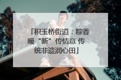 积玉桥街道：粽香暖“新”传情意 传统非遗润心田