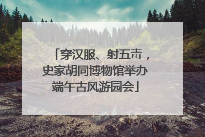 穿汉服、射五毒，史家胡同博物馆举办端午古风游园会