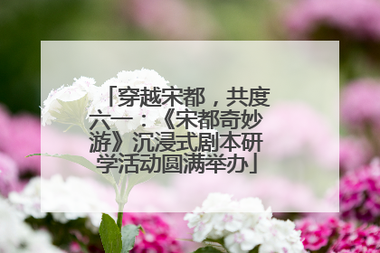 穿越宋都，共度六一：《宋都奇妙游》沉浸式剧本研学活动圆满举办