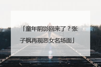 童年阴影回来了？张子枫再现恶女名场面