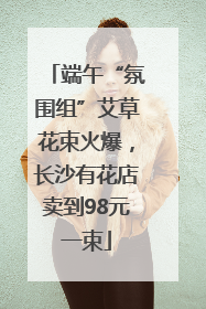 端午“氛围组”艾草花束火爆，长沙有花店卖到98元一束