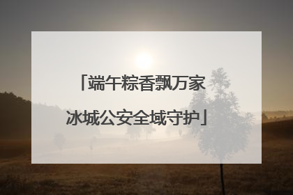 端午粽香飘万家 冰城公安全域守护