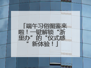 端午习俗图鉴来啦！一键解锁“浙里办”的“仪式感”新体验！