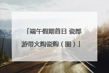 端午假期首日 瓷都游带火陶瓷购（图）