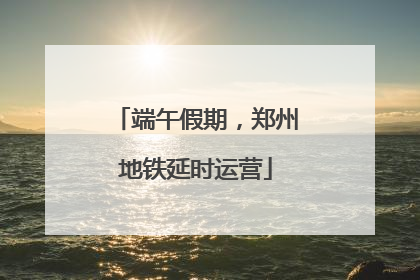 端午假期，郑州地铁延时运营