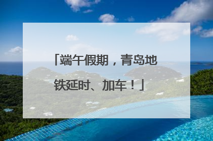 端午假期，青岛地铁延时、加车！