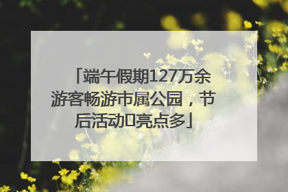 端午假期127万余游客畅游市属公园，节后活动﻿亮点多