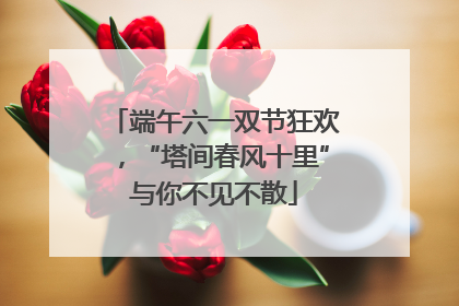 端午六一双节狂欢，“塔间春风十里”与你不见不散