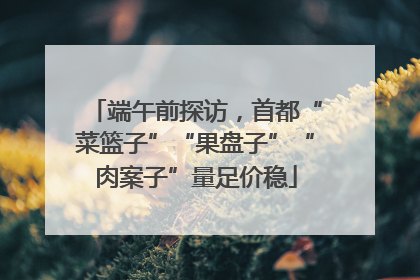 端午前探访，首都“菜篮子”“果盘子”“肉案子”量足价稳