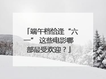 端午档恰逢“六一” 这些电影哪部最受欢迎？