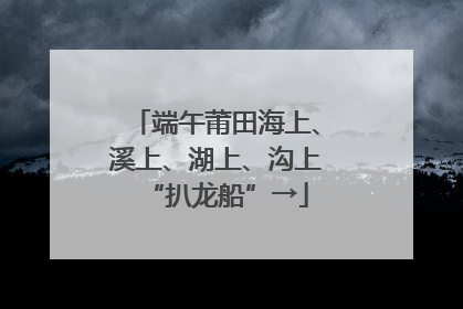 端午莆田海上、溪上、湖上、沟上“扒龙船”→