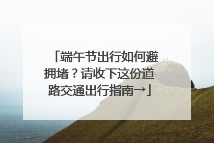端午节出行如何避拥堵？请收下这份道路交通出行指南→