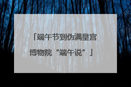 端午节到伪满皇宫博物院“端午说”