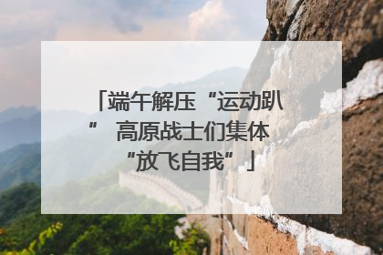 端午解压“运动趴” 高原战士们集体“放飞自我”