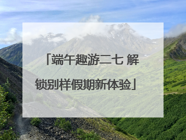 端午趣游二七 解锁别样假期新体验