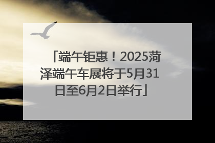 端午钜惠！2025菏泽端午车展将于5月31日至6月2日举行