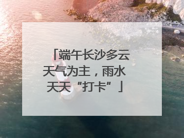 端午长沙多云天气为主，雨水天天“打卡”