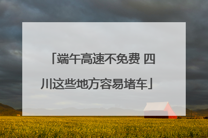 端午高速不免费 四川这些地方容易堵车