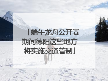 端午龙舟公开赛期间德阳这些地方将实施交通管制