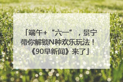 端午+“六一”，景宁带你解锁N种欢乐玩法！《90早新闻》来了