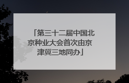 第三十二届中国北京种业大会首次由京津冀三地同办
