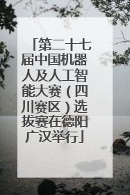 第二十七届中国机器人及人工智能大赛（四川赛区）选拔赛在德阳广汉举行