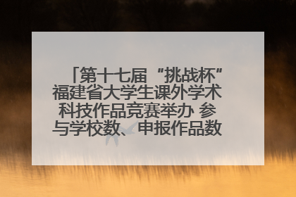 第十七届“挑战杯”福建省大学生课外学术科技作品竞赛举办 参与学校数、申报作品数创历史新高