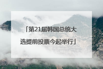 第21届韩国总统大选提前投票今起举行