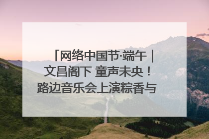 网络中国节·端午｜文昌阁下 童声未央！路边音乐会上演粽香与童真的诗意交响