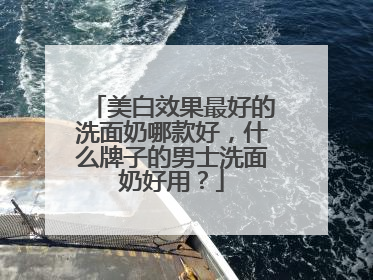 美白效果最好的洗面奶哪款好，什么牌子的男士洗面奶好用？